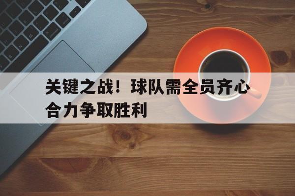 开云体育官网-包含关键之战！球队需全员齐心合力争取胜利的词条